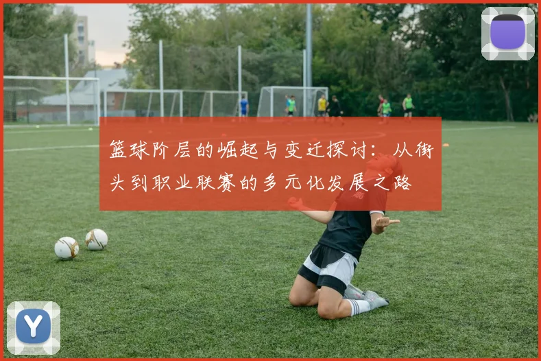 篮球阶层的崛起与变迁探讨：从街头到职业联赛的多元化发展之路