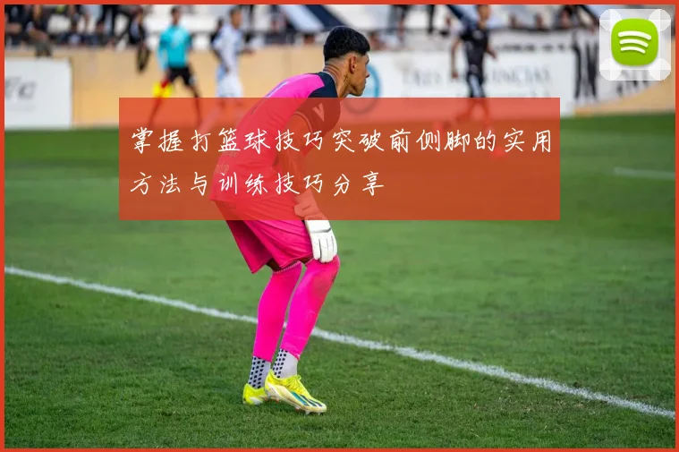 掌握打篮球技巧突破前侧脚的实用方法与训练技巧分享