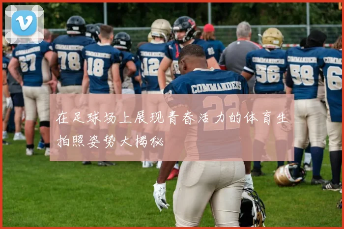 在足球场上展现青春活力的体育生拍照姿势大揭秘