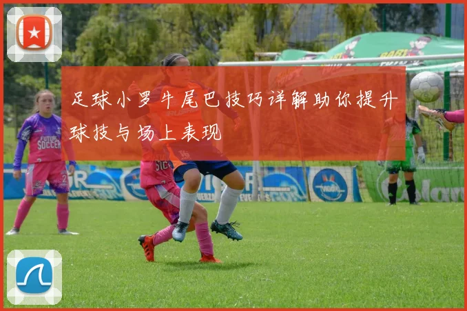 足球小罗牛尾巴技巧详解助你提升球技与场上表现