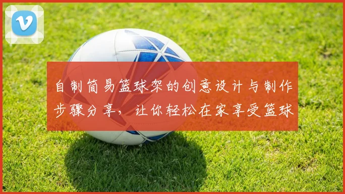 自制简易篮球架的创意设计与制作步骤分享，让你轻松在家享受篮球乐趣