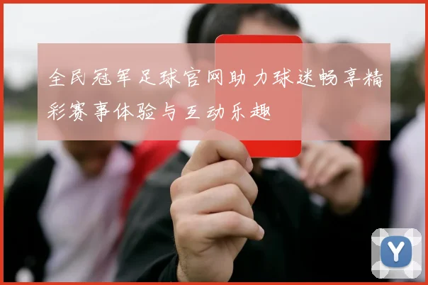 全民冠军足球官网助力球迷畅享精彩赛事体验与互动乐趣