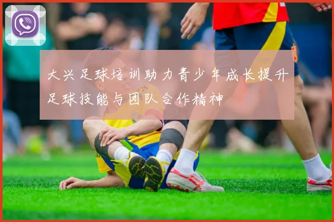 大兴足球培训助力青少年成长提升足球技能与团队合作精神
