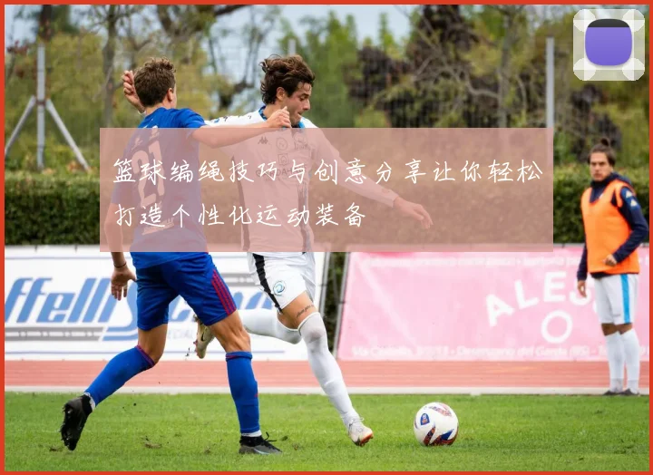 篮球编绳技巧与创意分享让你轻松打造个性化运动装备