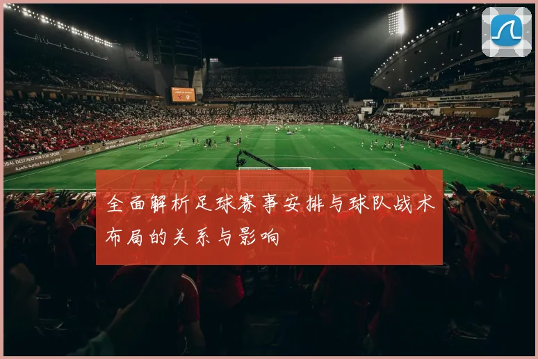 全面解析足球赛事安排与球队战术布局的关系与影响