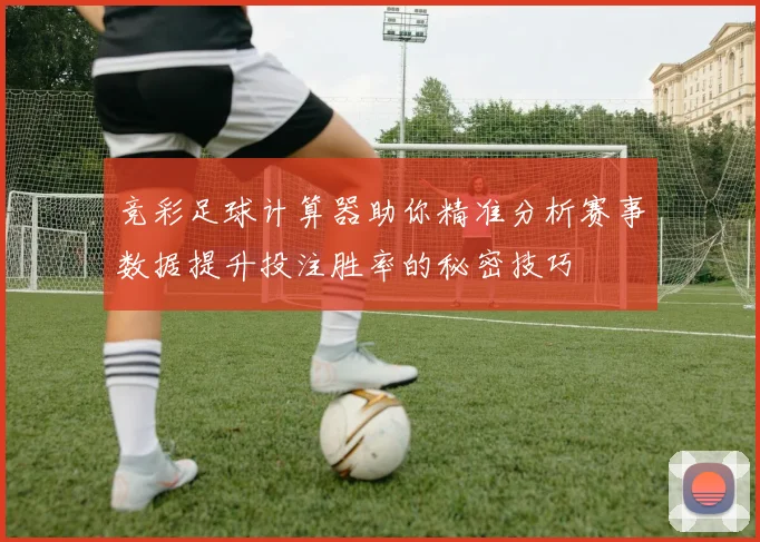 竞彩足球计算器助你精准分析赛事数据提升投注胜率的秘密技巧