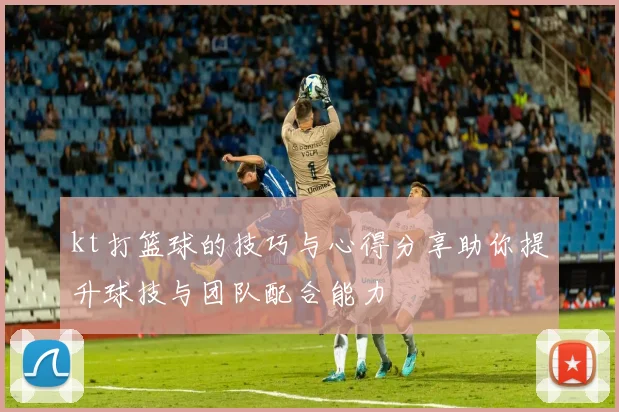 kt打篮球的技巧与心得分享助你提升球技与团队配合能力