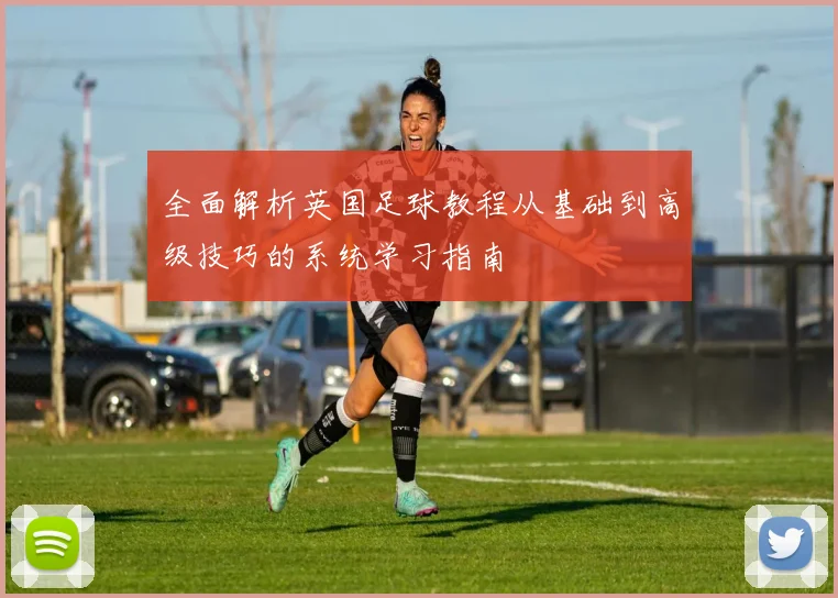 全面解析英国足球教程从基础到高级技巧的系统学习指南