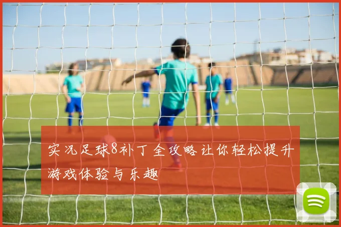 实况足球8补丁全攻略让你轻松提升游戏体验与乐趣
