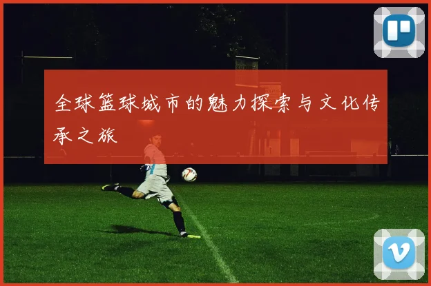 全球篮球城市的魅力探索与文化传承之旅